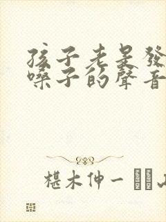 孩子老是发出清嗓子的声音