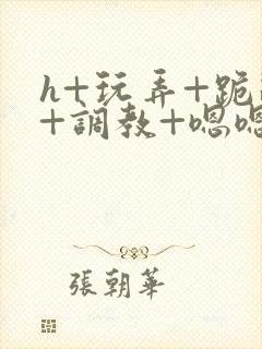 h+玩弄+跪趴+调教+嗯嗯