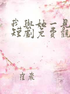 我与她一见钟情短剧免费观看全集