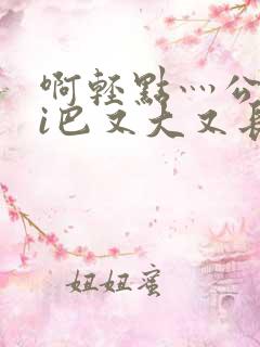 啊轻点灬公大ji巴又大又长啊