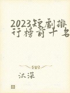 2023短剧排行榜前十名