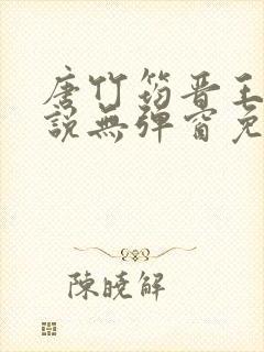 唐竹筠晋王的小说无弹窗免费阅读