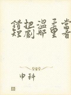 错把温柔当情深短剧哪里看完整版