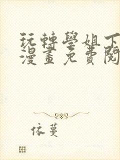 玩转学姐下拉式漫画免费阅读