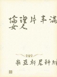 伦理片丰满的老女人