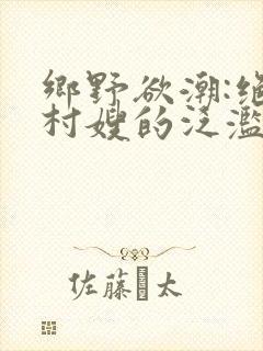 乡野欲潮:绝色村嫂的泛滥春情小说