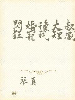 闪婚后大叔每天狂宠我短剧全集在线观看