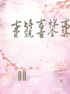 七时吉祥高清免费观看全集电视剧