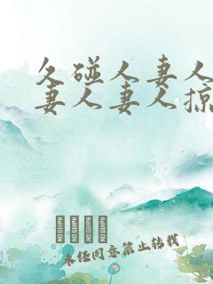 久碰人妻人妻人妻人妻人掠11702425