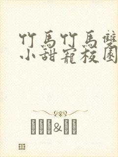 竹马竹马双男主小甜宠校园文推荐