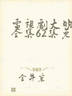 电视剧大明风华全集62集免费
