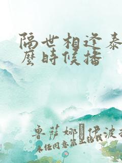 隔世相逢泰剧什么时候播
