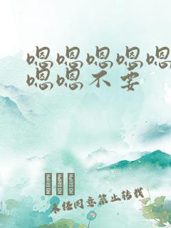 嗯嗯嗯嗯嗯嗯嗯嗯嗯不要
