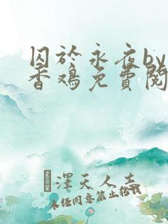 囚于永夜by麦香鸡免费阅读总裁小