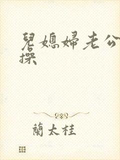儿媳妇老公公要操
