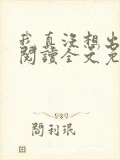 我真没想出名啊阅读全文免费