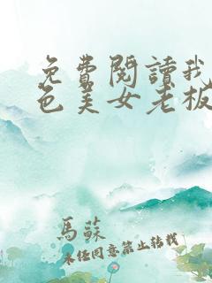 免费阅读我的绝色美女老板娘全文
