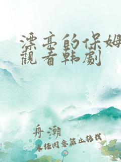 漂亮的保姆在线观看韩剧