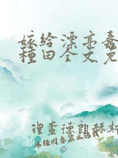 嫁给漂亮蠢货后种田全文免费阅读