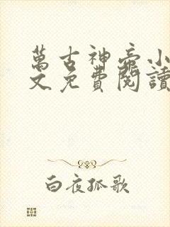 万古神帝小说全文免费阅读笔趣阁