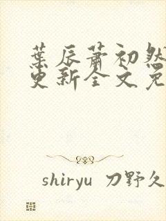 叶辰萧初然最新更新全文免费听书