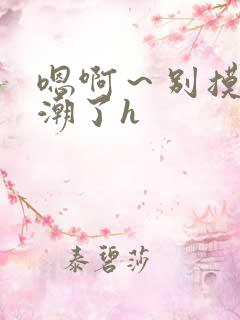 嗯啊～别摸了高潮了h