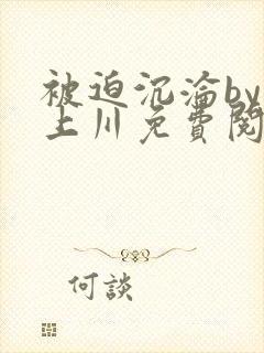 被迫沉沦by云上川免费阅读全文