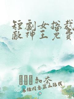 短剧女总裁的无敌神王免费观看