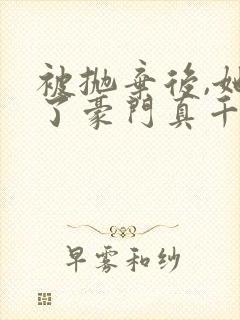 被抛弃后,她成了豪门真千金小说免费阅读