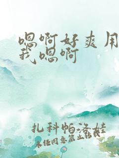 嗯啊好爽用力操我嗯啊