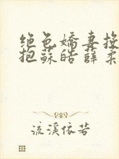 绝色娇妻投怀送抱苏皓薛柔免费阅读小说
