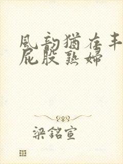 风韵犹存丰满大屁股熟妇