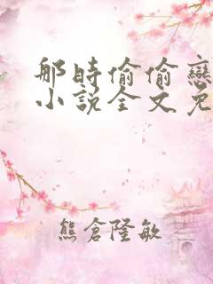 那时偷偷恋着他小说全文免费阅读