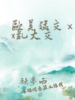 欧美猛交ⅹxxx乱大交