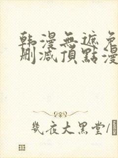 韩漫无遮免费无删减顶点漫画