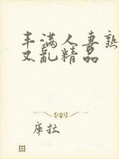 丰满人妻熟妇乱又乱精品