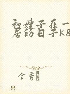 和嫂子在一起同居的日子k8