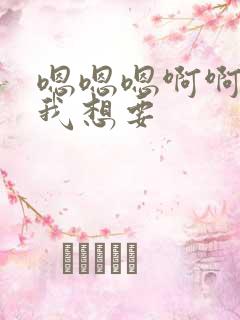 嗯嗯嗯啊啊啊啊我想要