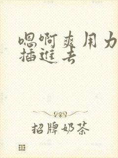 嗯啊爽用力使劲插进去