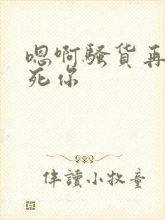 嗯啊骚货再动操死你