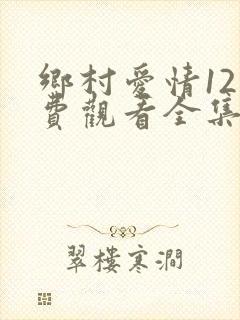 乡村爱情12免费观看全集西瓜