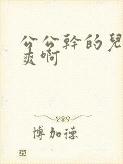 公公干的儿媳好爽啊