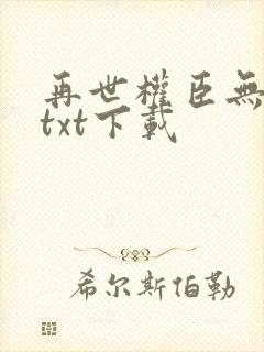 再世权臣无删减txt下载