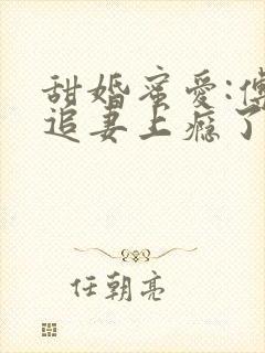 甜婚蜜爱:傅少追妻上瘾了全文免费阅读