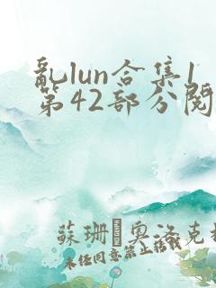 乱lun合集1第42部分阅读最新章节