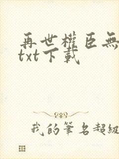 再世权臣无删减txt下载