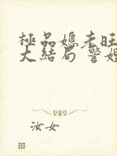 极品媳老旺秦雨大结局 警嫂白玉兰