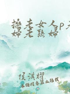 搡老女人p老熟妇老熟妇