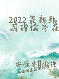 2022最新韩国理伦片在线观看