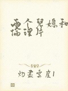 两个儿媳和公公伦理片